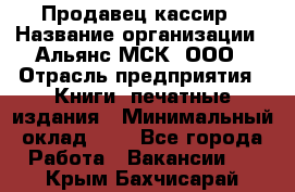 Продавец кассир › Название организации ­ Альянс-МСК, ООО › Отрасль предприятия ­ Книги, печатные издания › Минимальный оклад ­ 1 - Все города Работа » Вакансии   . Крым,Бахчисарай